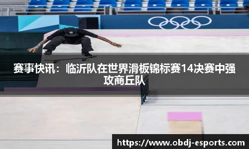 赛事快讯：临沂队在世界滑板锦标赛14决赛中强攻商丘队